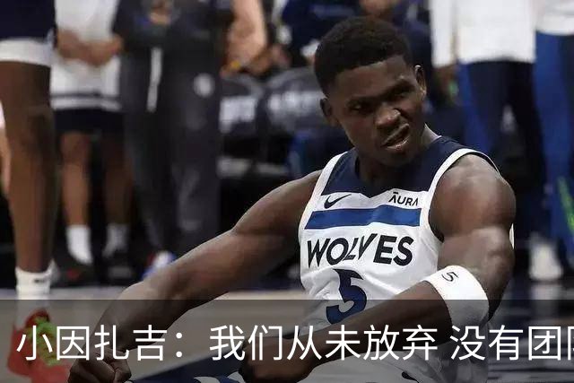 小因扎吉：我们从未放弃 没有团队不可能夺冠