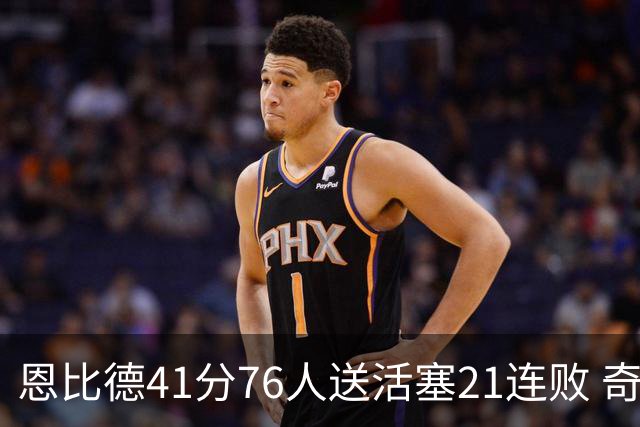 恩比德41分76人送活塞21连败 奇才负鹈鹕6连败