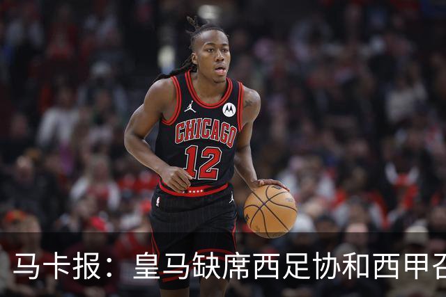 马卡报：皇马缺席西足协和西甲召开的高规格会议，原因未知