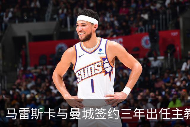 马雷斯卡与曼城签约三年出任主教练，曼城迎来阵容与战术双重变革
